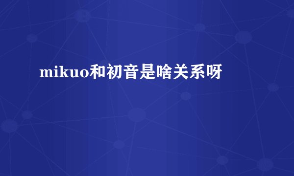 mikuo和初音是啥关系呀
