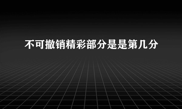 不可撤销精彩部分是是第几分