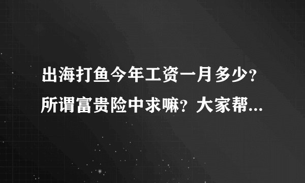 出海打鱼今年工资一月多少？所谓富贵险中求嘛？大家帮忙解答一下‘出过海的