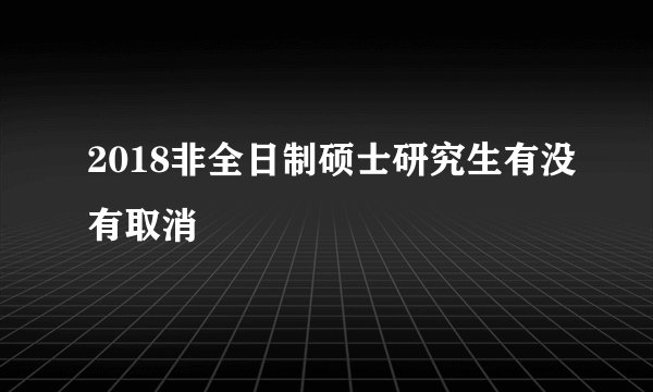 2018非全日制硕士研究生有没有取消