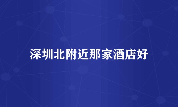 深圳北附近那家酒店好