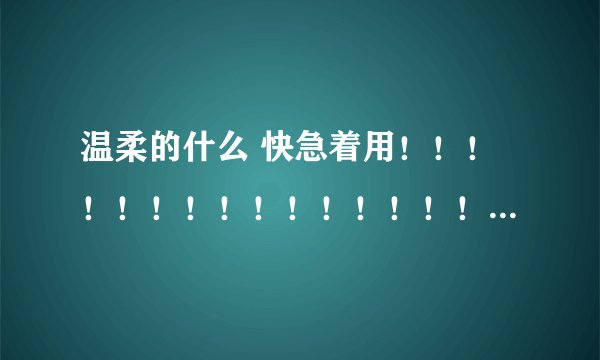温柔的什么 快急着用！！！！！！！！！！！！！！！！！！！