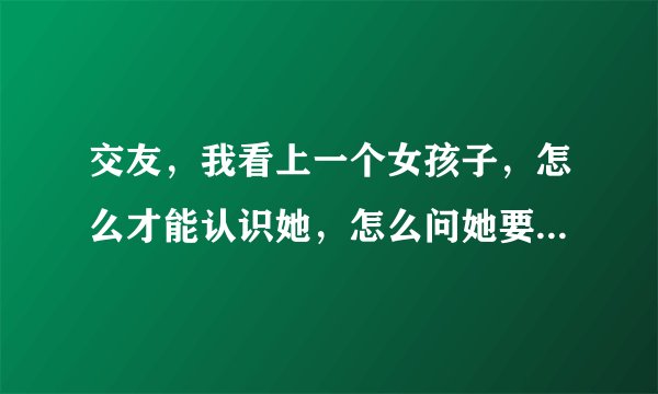 交友，我看上一个女孩子，怎么才能认识她，怎么问她要手机号码？