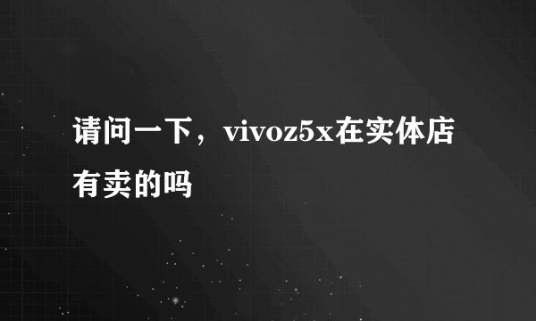 请问一下，vivoz5x在实体店有卖的吗