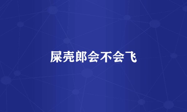 屎壳郎会不会飞