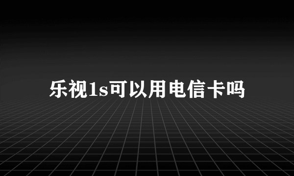 乐视1s可以用电信卡吗