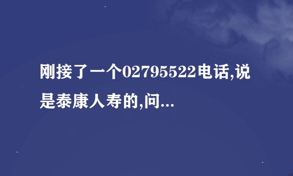 刚接了一个02795522电话,说是泰康人寿的,问我姓名年龄等我都说了会不有什么麻烦啊