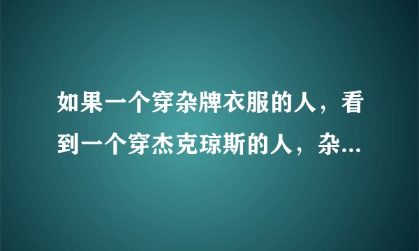 如果一个穿杂牌衣服的人，看到一个穿杰克琼斯的人，杂牌男会不会抬不起头？