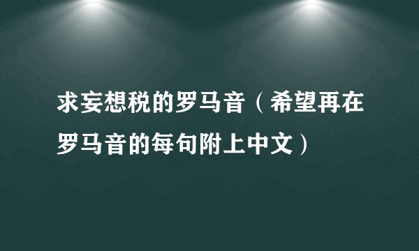 求妄想税的罗马音（希望再在罗马音的每句附上中文）