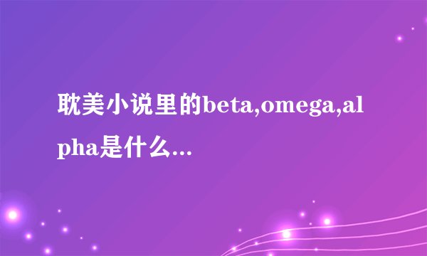 耽美小说里的beta,omega,alpha是什么意思?麻烦详细一点,本人理解能力差