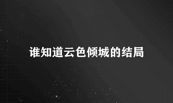 谁知道云色倾城的结局