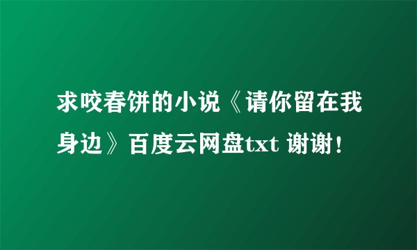 求咬春饼的小说《请你留在我身边》百度云网盘txt 谢谢！