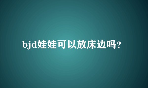 bjd娃娃可以放床边吗？