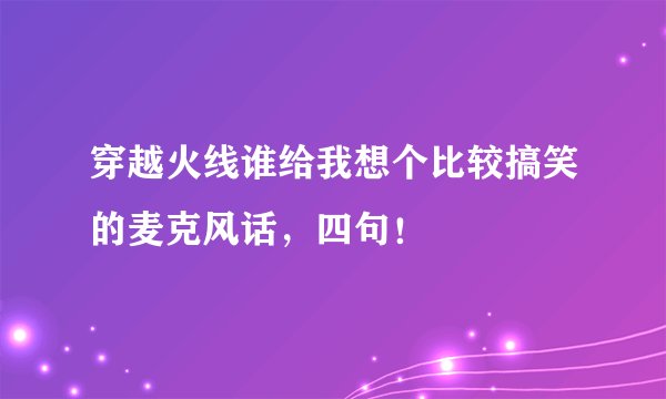 穿越火线谁给我想个比较搞笑的麦克风话，四句！