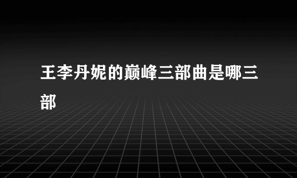 王李丹妮的巅峰三部曲是哪三部