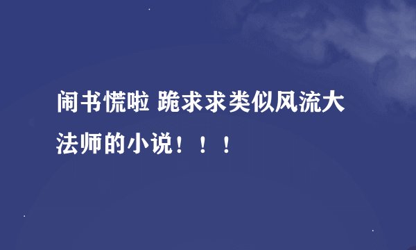 闹书慌啦 跪求求类似风流大法师的小说！！！