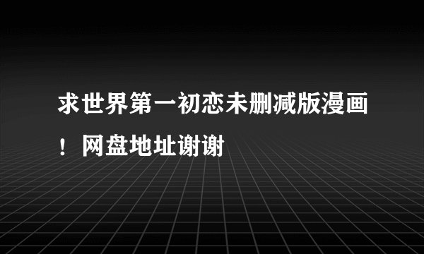 求世界第一初恋未删减版漫画！网盘地址谢谢