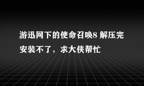 游迅网下的使命召唤8 解压完安装不了，求大侠帮忙