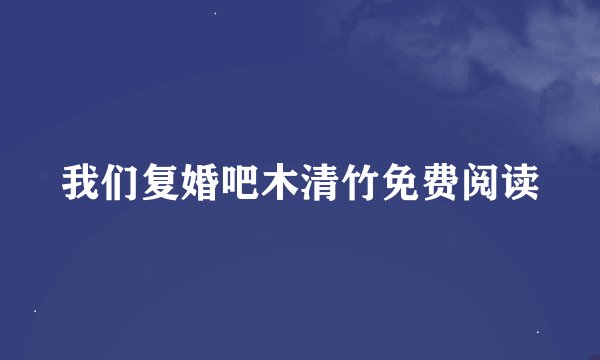 我们复婚吧木清竹免费阅读