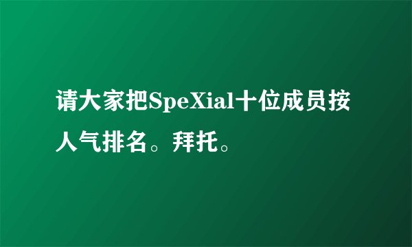请大家把SpeXial十位成员按人气排名。拜托。