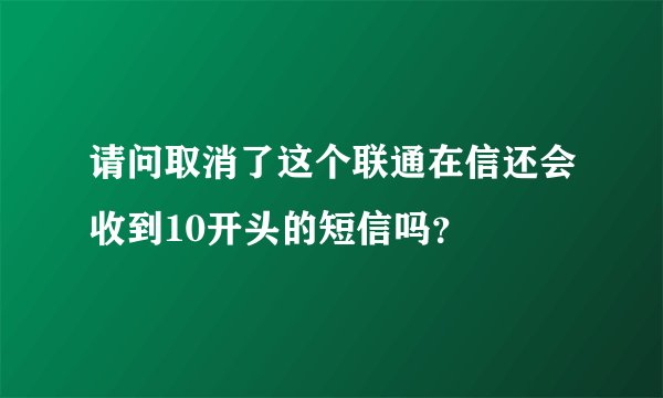 请问取消了这个联通在信还会收到10开头的短信吗？