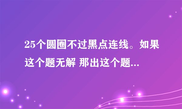 25个圆圈不过黑点连线。如果这个题无解 那出这个题干嘛呢？
