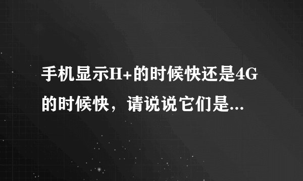 手机显示H+的时候快还是4G的时候快,请说说它们是什么意思?