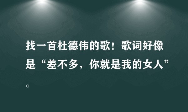 找一首杜德伟的歌！歌词好像是“差不多，你就是我的女人”。