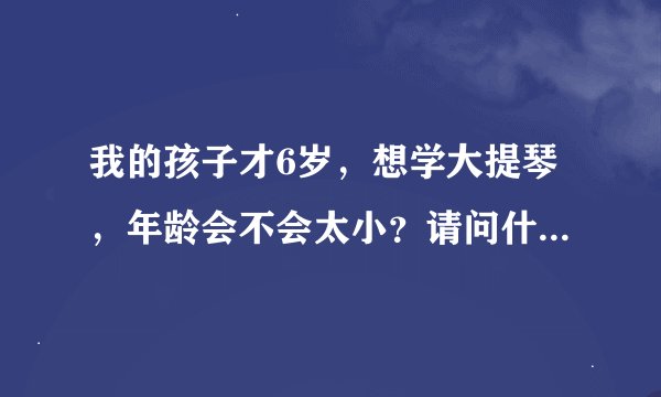 我的孩子才6岁，想学大提琴，年龄会不会太小？请问什么年龄学大提琴比较合适？