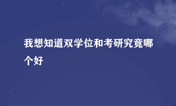 我想知道双学位和考研究竟哪个好