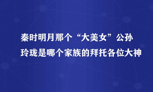 秦时明月那个“大美女”公孙玲珑是哪个家族的拜托各位大神