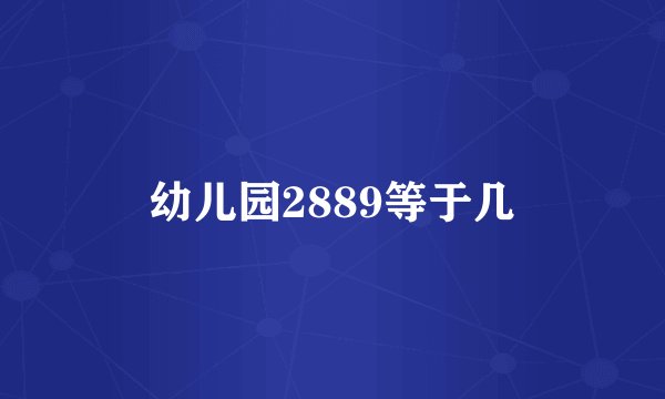 幼儿园2889等于几
