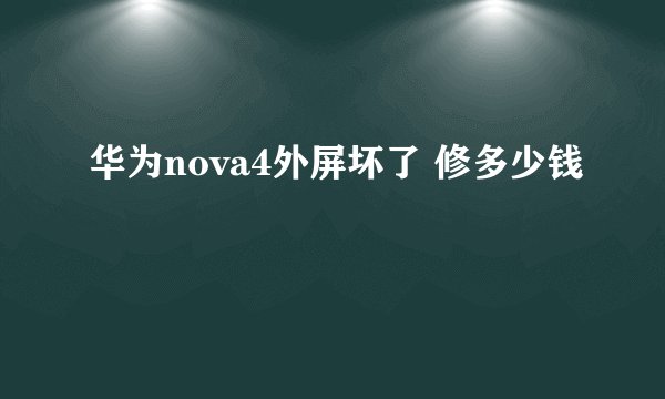 华为nova4外屏坏了 修多少钱