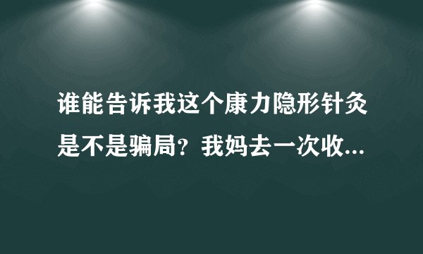 谁能告诉我这个康力隐形针灸是不是骗局？我妈去一次收120块，现在吃什么银杏果胶囊，一次给两颗