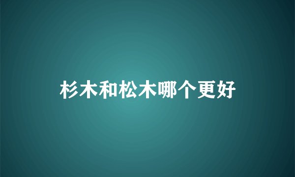 杉木和松木哪个更好