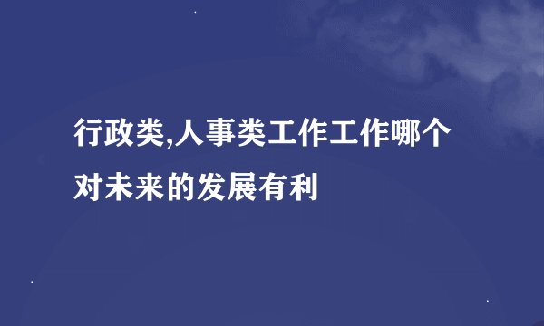 行政类,人事类工作工作哪个对未来的发展有利