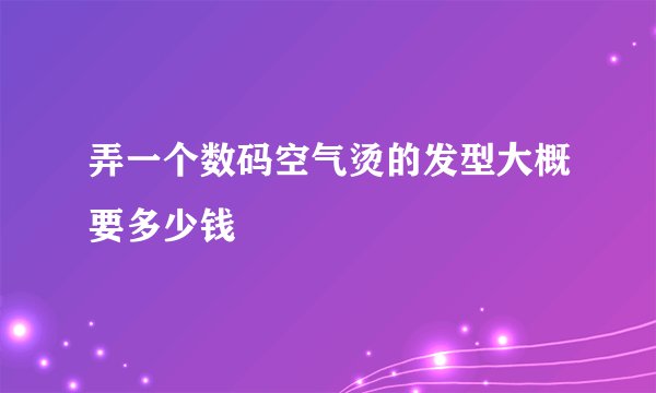 弄一个数码空气烫的发型大概要多少钱