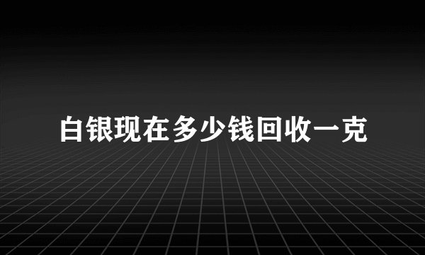 白银现在多少钱回收一克