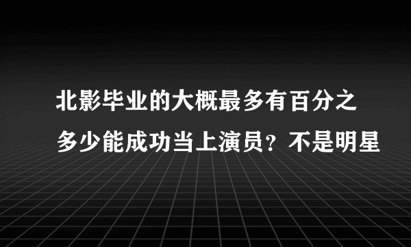 北影毕业的大概最多有百分之多少能成功当上演员？不是明星