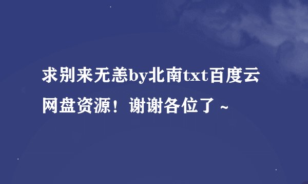 求别来无恙by北南txt百度云网盘资源！谢谢各位了～