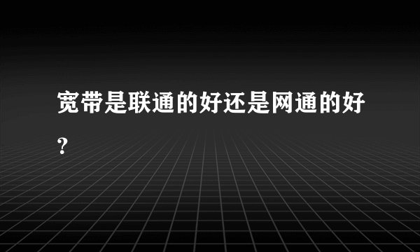 宽带是联通的好还是网通的好？