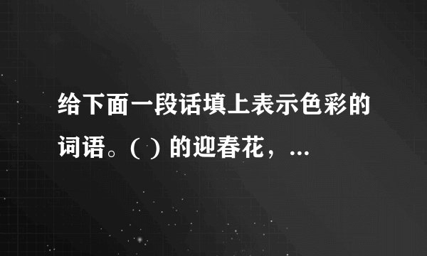 给下面一段话填上表示色彩的词语。( ) 的迎春花，( )的桃花，(