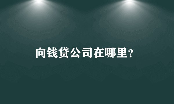 向钱贷公司在哪里？