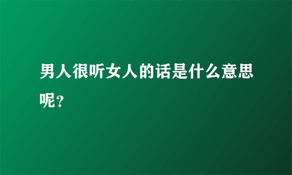 男人很听女人的话是什么意思呢？