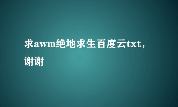 求awm绝地求生百度云txt，谢谢