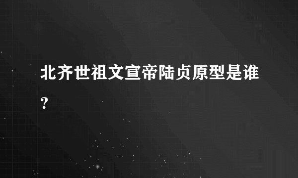 北齐世祖文宣帝陆贞原型是谁?
