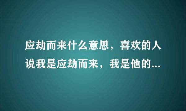 应劫而来什么意思，喜欢的人说我是应劫而来，我是他的劫？什么劫？