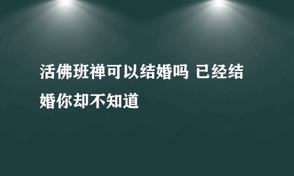 活佛班禅可以结婚吗 已经结婚你却不知道
