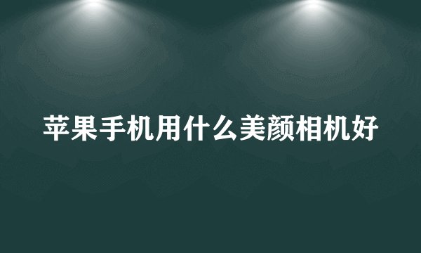 苹果手机用什么美颜相机好