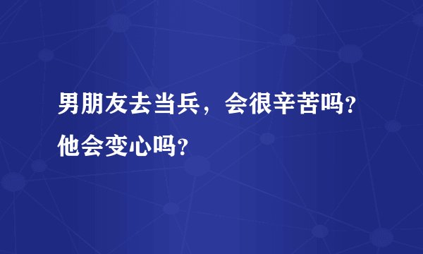 男朋友去当兵，会很辛苦吗？他会变心吗？